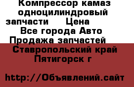 Компрессор камаз одноцилиндровый (запчасти)  › Цена ­ 2 000 - Все города Авто » Продажа запчастей   . Ставропольский край,Пятигорск г.